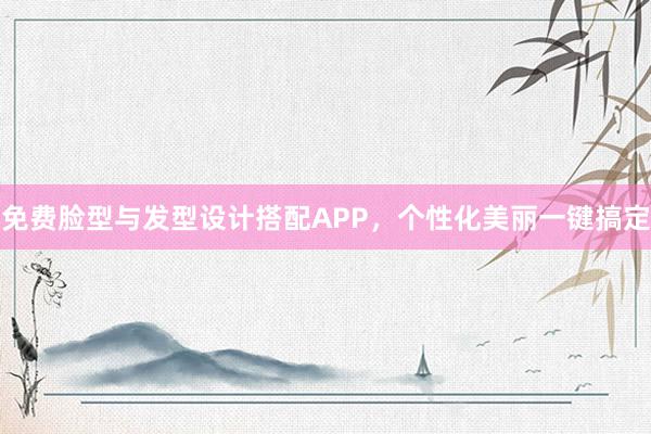 免费脸型与发型设计搭配APP，个性化美丽一键搞定