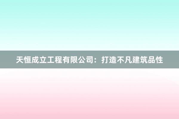 天恒成立工程有限公司：打造不凡建筑品性