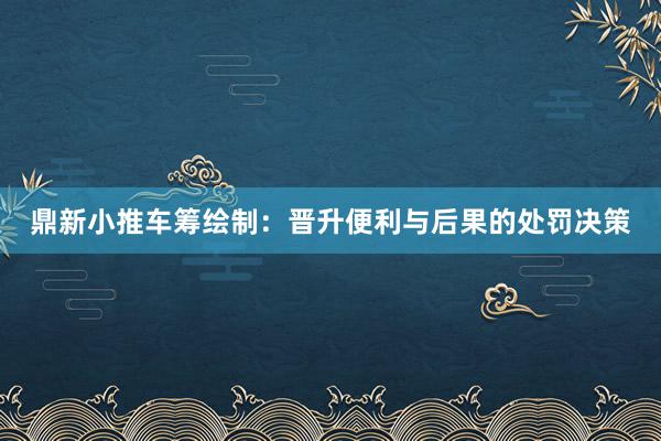 鼎新小推车筹绘制：晋升便利与后果的处罚决策