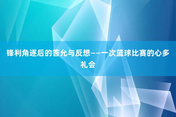 锋利角逐后的答允与反想——一次篮球比赛的心多礼会