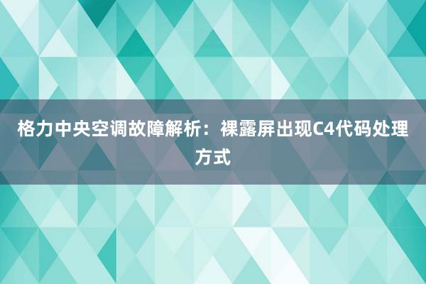 格力中央空调故障解析：裸露屏出现C4代码处理方式