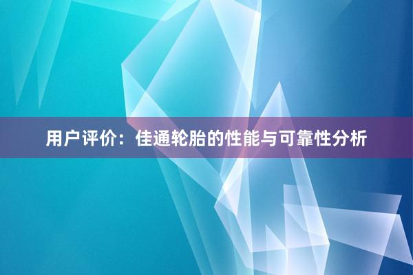 用户评价：佳通轮胎的性能与可靠性分析