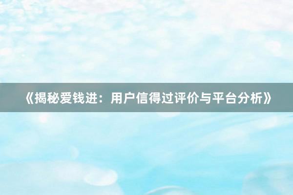 《揭秘爱钱进：用户信得过评价与平台分析》